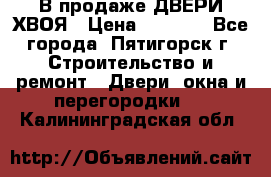  В продаже ДВЕРИ ХВОЯ › Цена ­ 2 300 - Все города, Пятигорск г. Строительство и ремонт » Двери, окна и перегородки   . Калининградская обл.